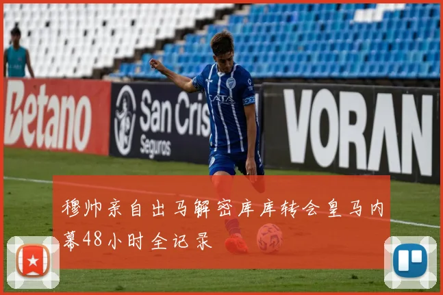 穆帅亲自出马解密库库转会皇马内幕48小时全记录
