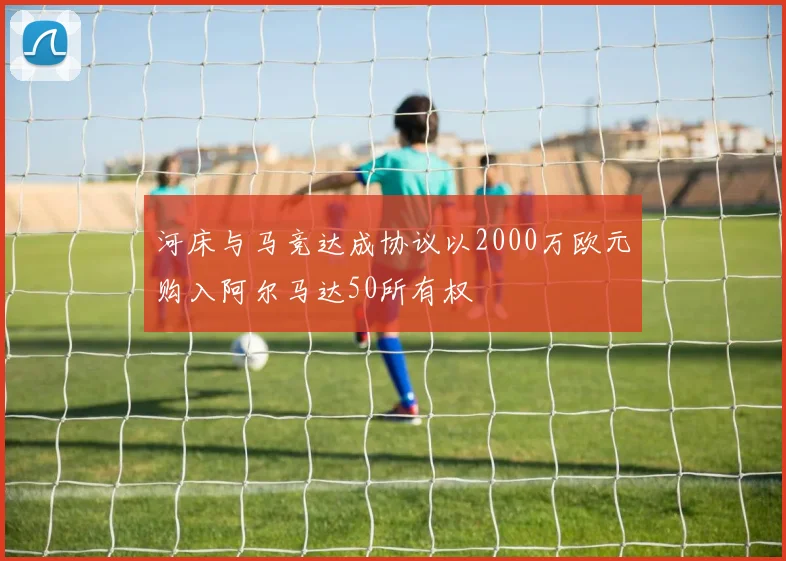 河床与马竞达成协议以2000万欧元购入阿尔马达50所有权