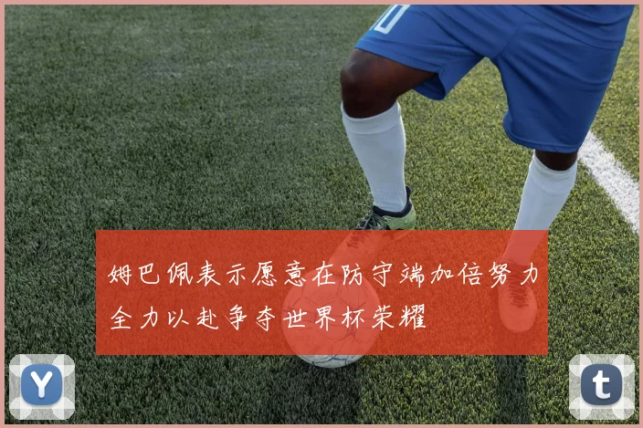 姆巴佩表示愿意在防守端加倍努力全力以赴争夺世界杯荣耀