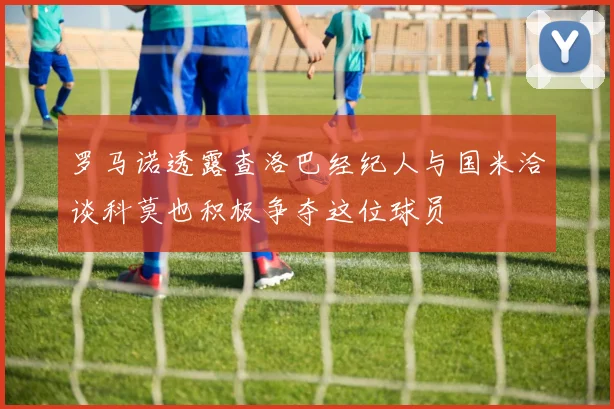 罗马诺透露查洛巴经纪人与国米洽谈科莫也积极争夺这位球员