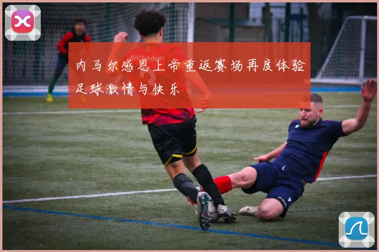 内马尔感恩上帝重返赛场再度体验足球激情与快乐