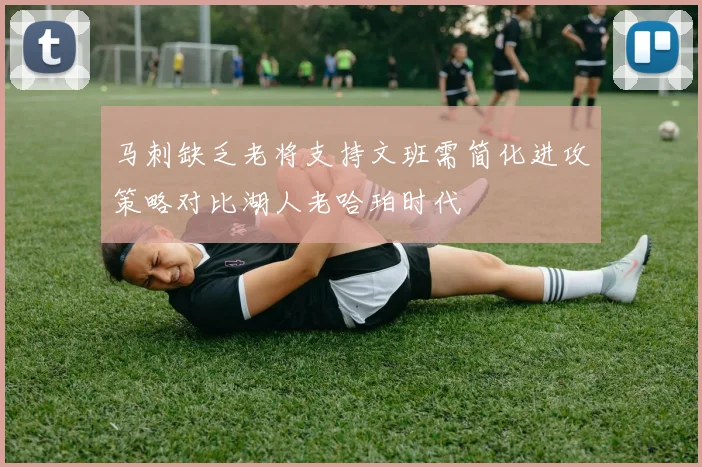 马刺缺乏老将支持文班需简化进攻策略对比湖人老哈珀时代