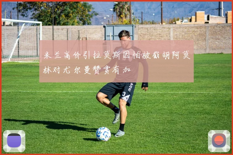 米兰高价引拉莫斯因怕被截胡阿莫林对尤尔曼赞赏有加