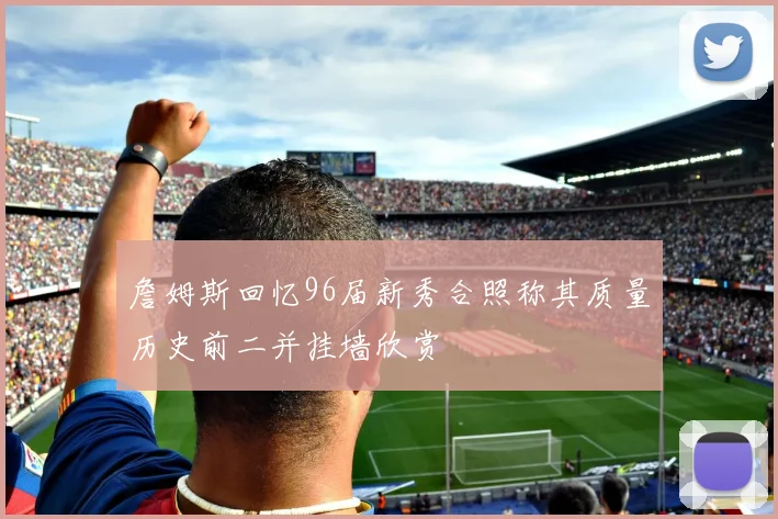 詹姆斯回忆96届新秀合照称其质量历史前二并挂墙欣赏