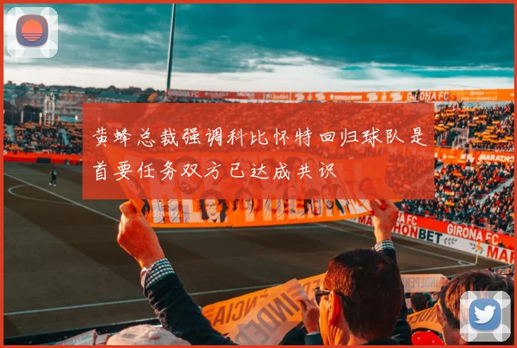 黄蜂总裁强调科比怀特回归球队是首要任务双方已达成共识