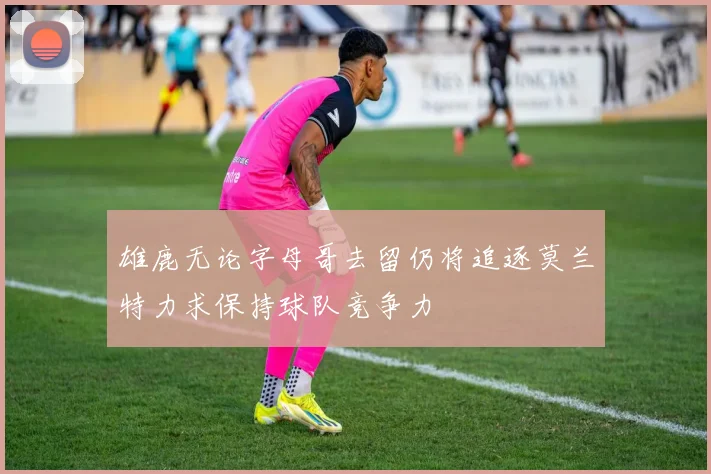 雄鹿无论字母哥去留仍将追逐莫兰特力求保持球队竞争力