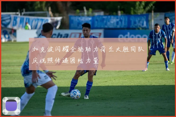 加克波闪耀全场助力荷兰大胜同队庆祝照传递团结力量