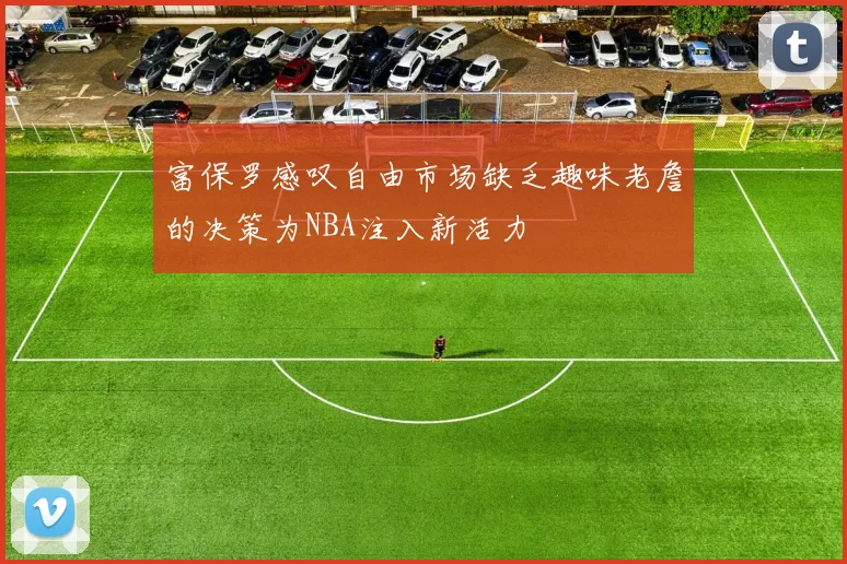 富保罗感叹自由市场缺乏趣味老詹的决策为NBA注入新活力