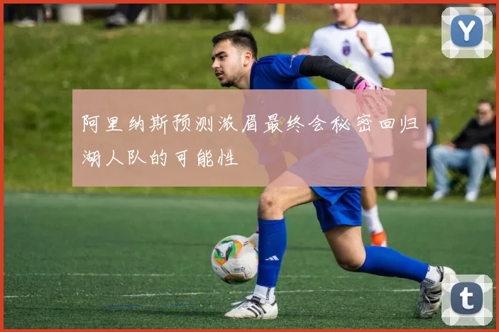 阿里纳斯预测浓眉最终会秘密回归湖人队的可能性