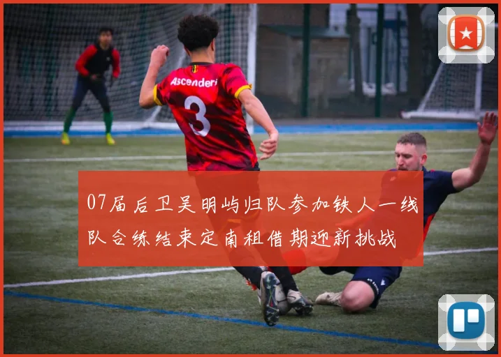 07届后卫吴明屿归队参加铁人一线队合练结束定南租借期迎新挑战