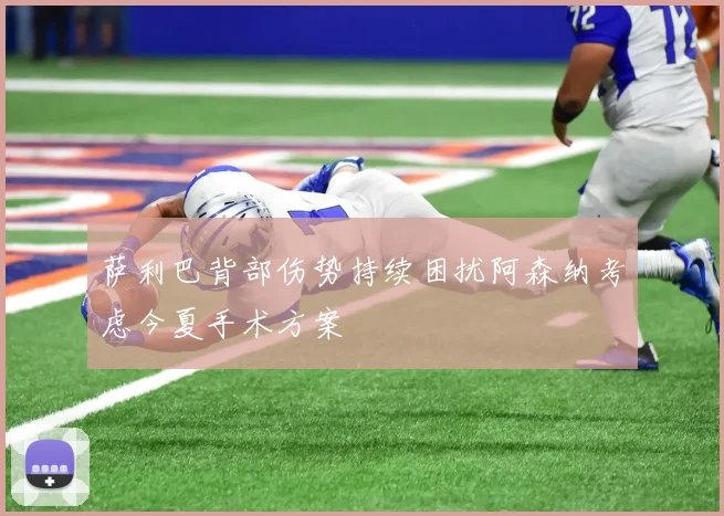 萨利巴背部伤势持续困扰阿森纳考虑今夏手术方案