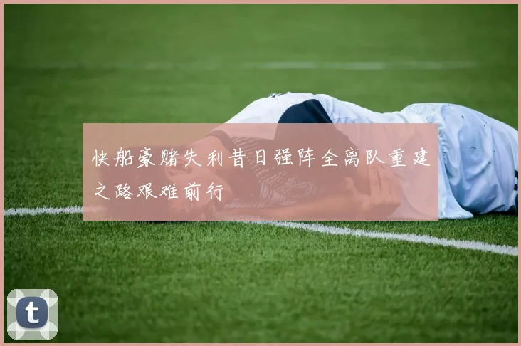 快船豪赌失利昔日强阵全离队重建之路艰难前行