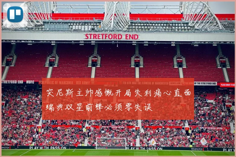 突尼斯主帅感慨开局失利痛心直面瑞典双星前锋必须零失误